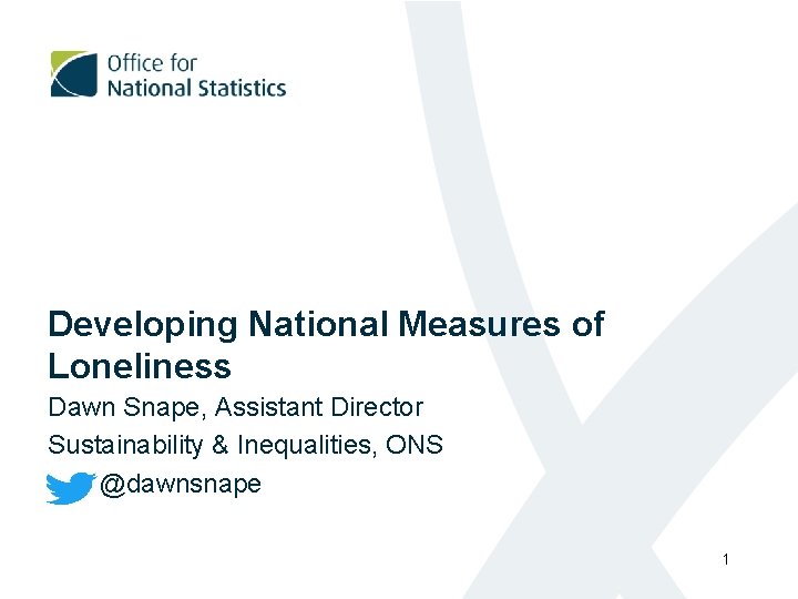 Developing National Measures of Loneliness Dawn Snape, Assistant Director Sustainability & Inequalities, ONS @dawnsnape
