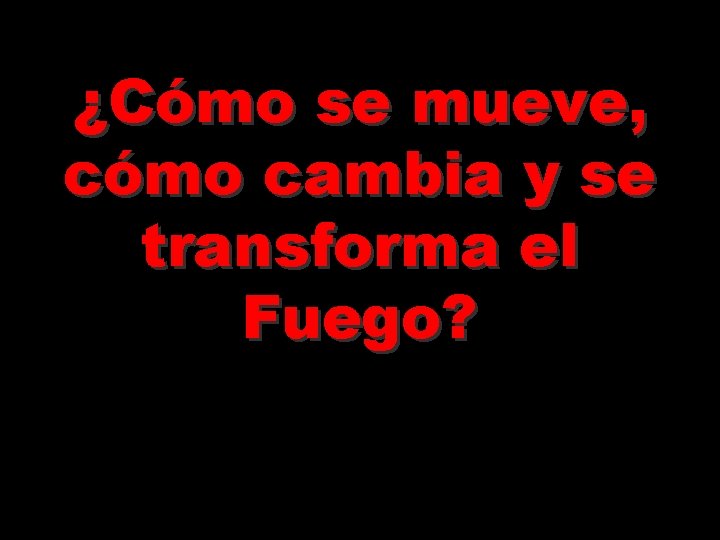 ¿Cómo se mueve, cómo cambia y se transforma el Fuego? ¿Cómo se mueve, cómo cambia y se transforma el Fuego?