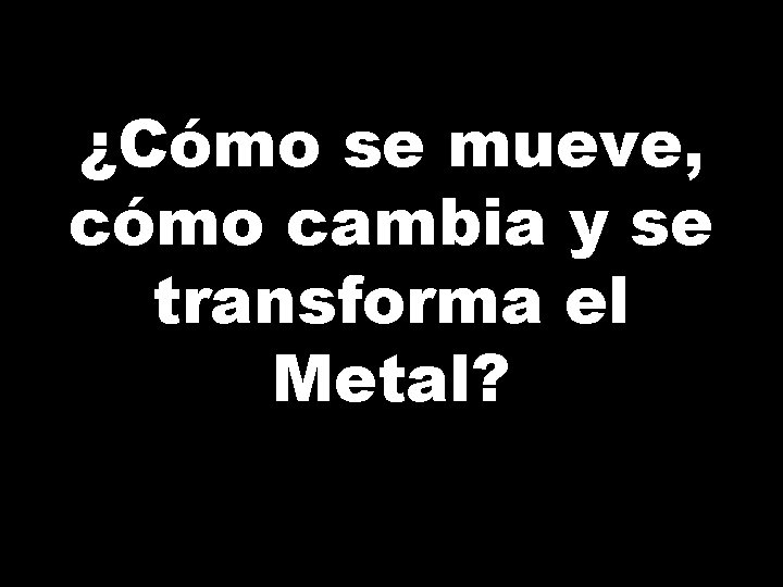 ¿Cómo se mueve, cómo cambia y se transforma el Metal? ¿Cómo se mueve, cómo cambia y se transforma el Metal?