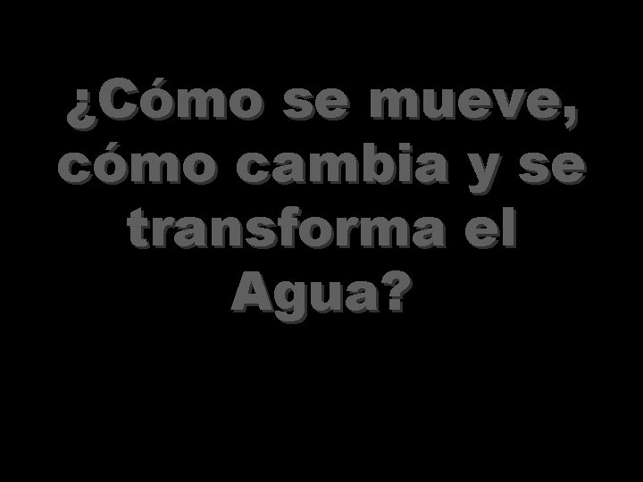 ¿Cómo se mueve, cómo cambia y se transforma el Agua? ¿Cómo se mueve, cómo cambia y se transforma el Agua?