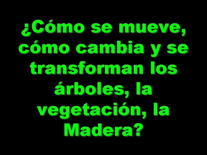 ¿Cómo se mueve, cómo cambia y se transforman los árboles, la vegetación, la Madera? ¿Cómo se mueve, cómo cambia y se transforman los árboles, la vegetación, la Madera?