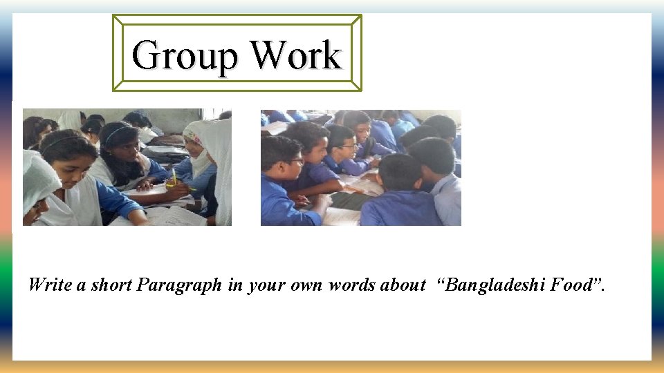 Group Work Write a short Paragraph in your own words about “Bangladeshi Food”. 