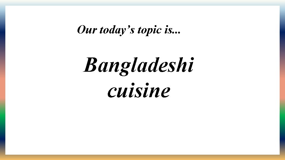 Our today’s topic is. . . Bangladeshi cuisine 