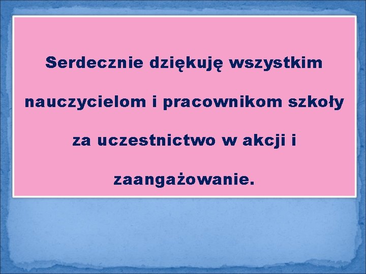 Serdecznie dziękuję wszystkim nauczycielom i pracownikom szkoły za uczestnictwo w akcji i zaangażowanie. 