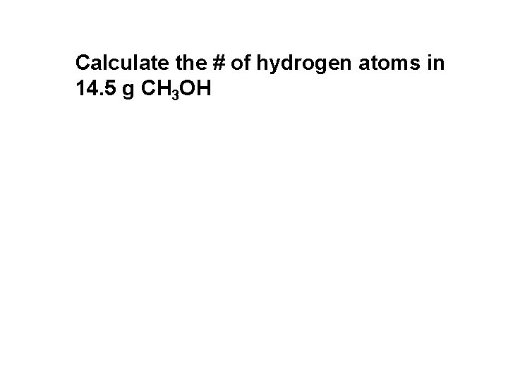 Calculate the # of hydrogen atoms in 14. 5 g CH 3 OH 