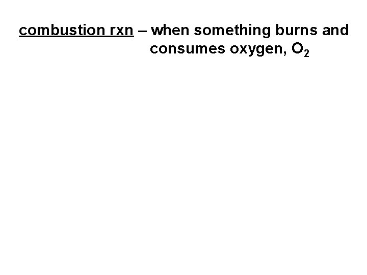 combustion rxn – when something burns and consumes oxygen, O 2 