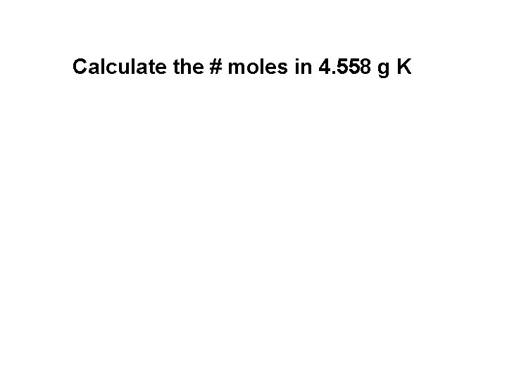 Calculate the # moles in 4. 558 g K 