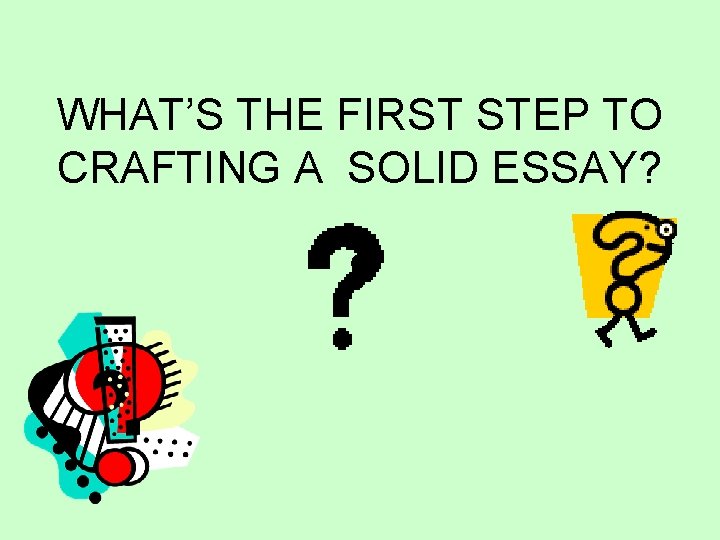 WHAT’S THE FIRST STEP TO CRAFTING A SOLID ESSAY? 