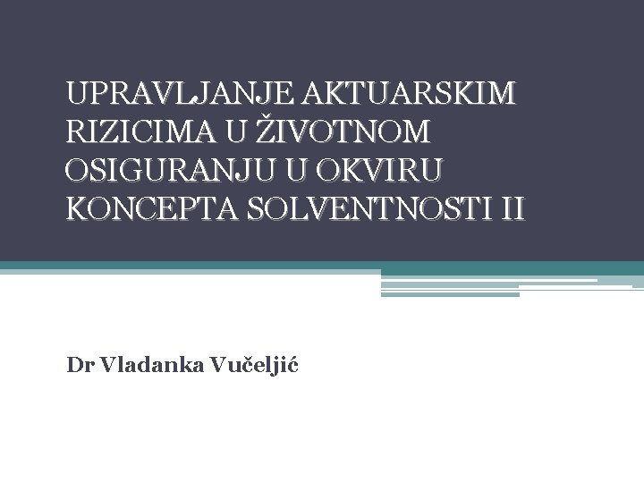 UPRAVLJANJE AKTUARSKIM RIZICIMA U ŽIVOTNOM OSIGURANJU U OKVIRU KONCEPTA SOLVENTNOSTI II Dr Vladanka Vučeljić