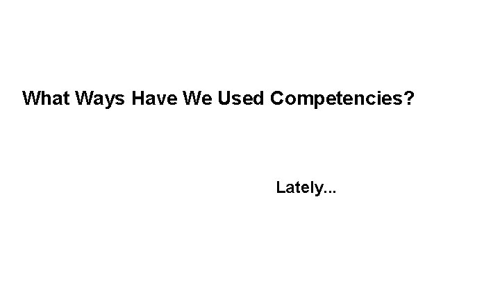 What Ways Have We Used Competencies? Lately. . . 