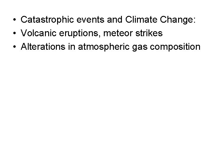  • Catastrophic events and Climate Change: • Volcanic eruptions, meteor strikes • Alterations