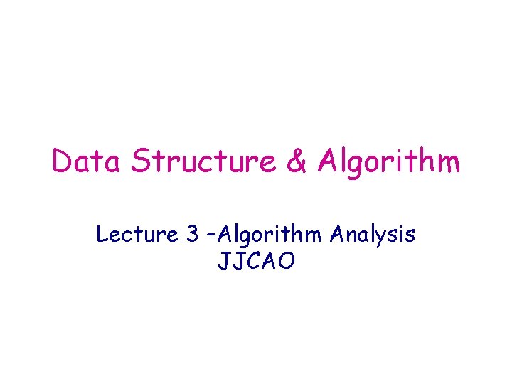 Data Structure & Algorithm Lecture 3 –Algorithm Analysis JJCAO 