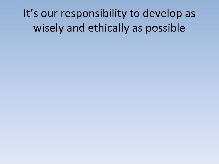 It’s our responsibility to develop as wisely and ethically as possible 