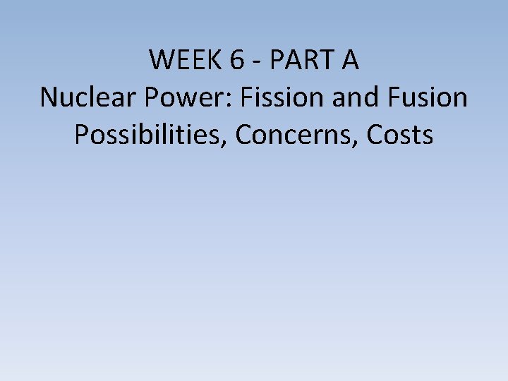 WEEK 6 - PART A Nuclear Power: Fission and Fusion Possibilities, Concerns, Costs 
