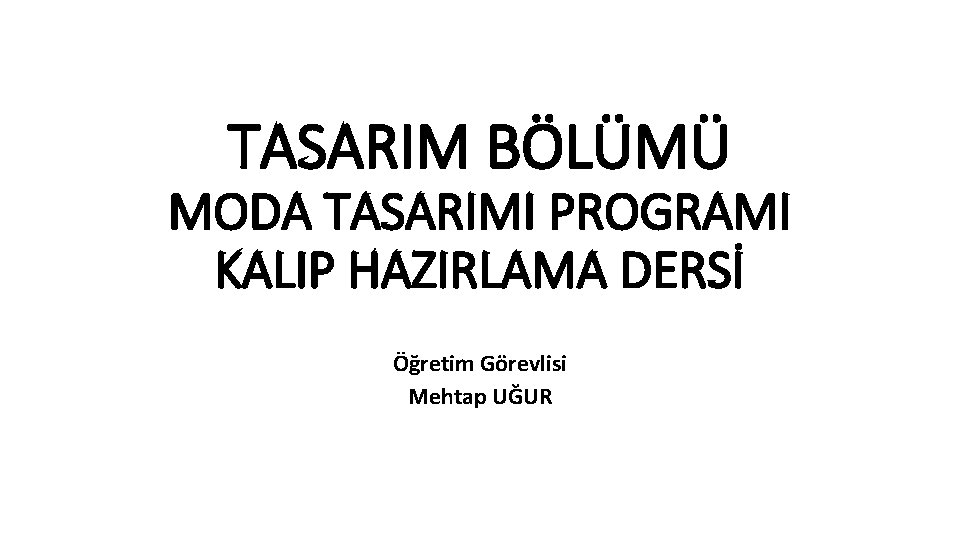 TASARIM BÖLÜMÜ MODA TASARIMI PROGRAMI KALIP HAZIRLAMA DERSİ Öğretim Görevlisi Mehtap UĞUR 