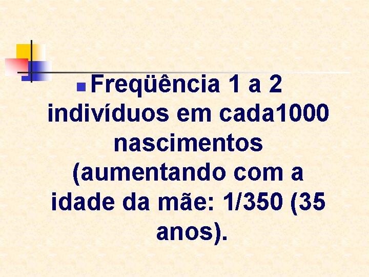 Freqüência 1 a 2 indivíduos em cada 1000 nascimentos (aumentando com a idade da