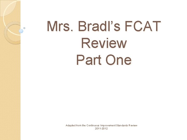 Mrs. Bradl’s FCAT Review Part One Adapted from the Continuous Improvement Standards Review 2011