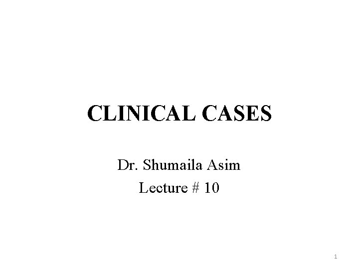 CLINICAL CASES Dr. Shumaila Asim Lecture # 10 1 