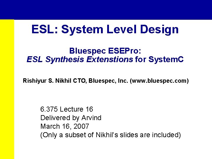 ESL: System Level Design Bluespec ESEPro: ESL Synthesis Extenstions for System. C Rishiyur S.