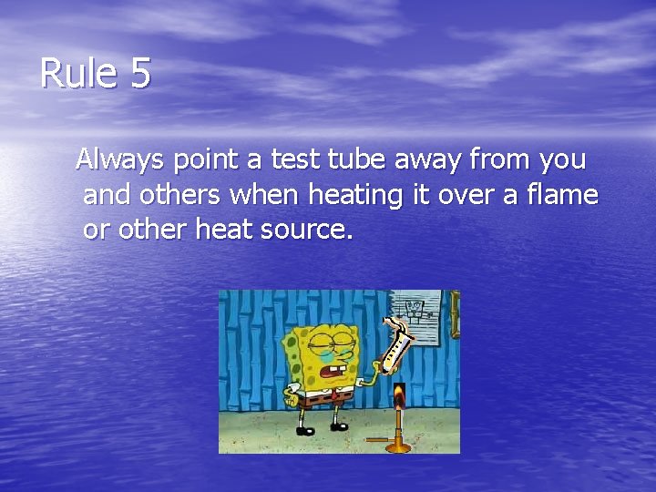 Rule 5 Always point a test tube away from you and others when heating
