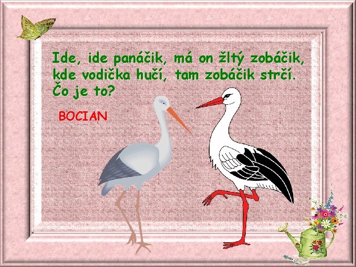 Ide, ide panáčik, má on žltý zobáčik, kde vodička hučí, tam zobáčik strčí. Čo