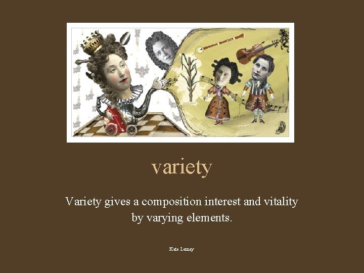 variety Variety gives a composition interest and vitality by varying elements. Kate Lemay 