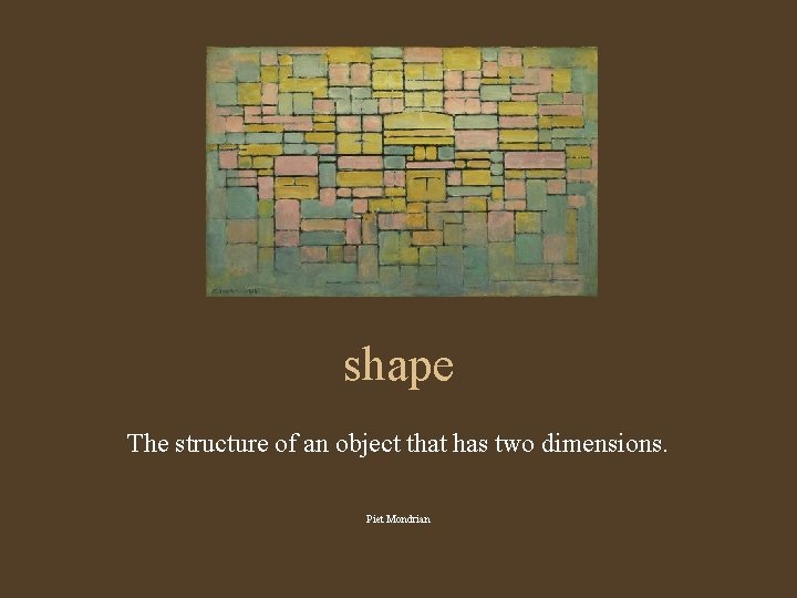 shape The structure of an object that has two dimensions. Piet Mondrian 
