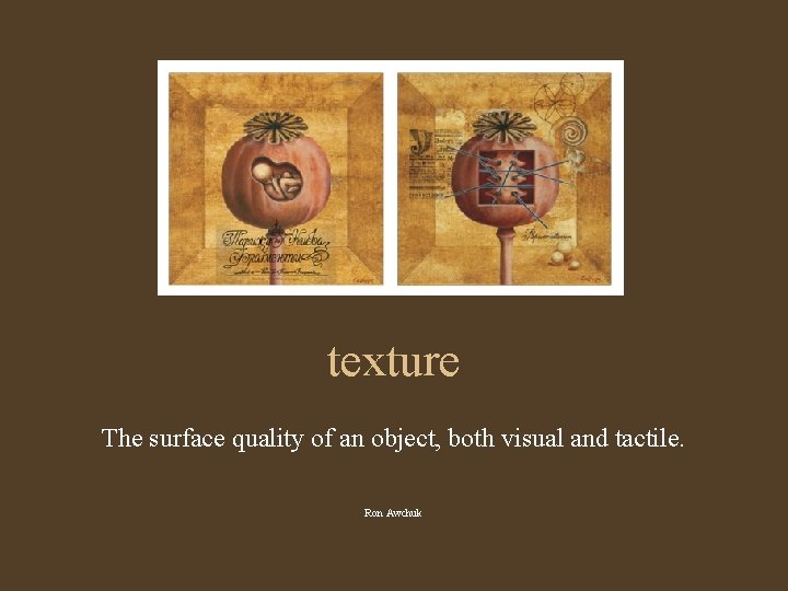 texture The surface quality of an object, both visual and tactile. Ron Awchuk 