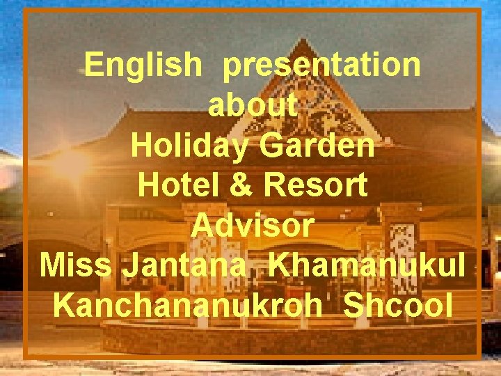 English presentation about Holiday Garden Hotel & Resort Advisor Miss Jantana Khamanukul Kanchananukroh Shcool