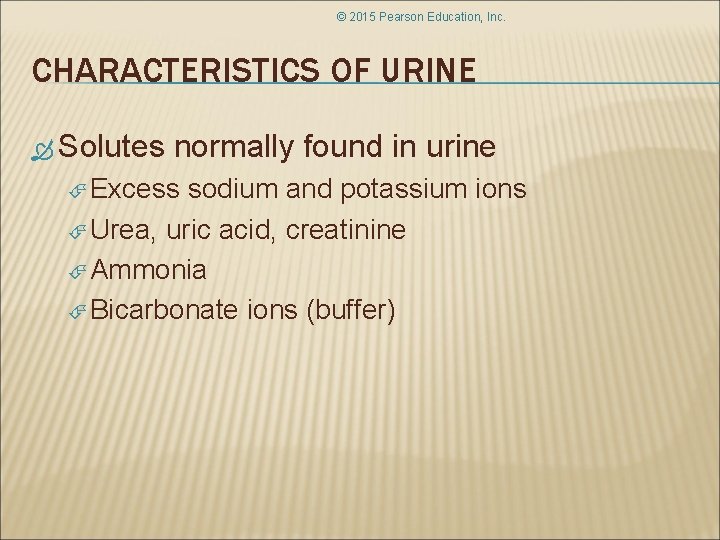© 2015 Pearson Education, Inc. CHARACTERISTICS OF URINE Solutes normally found in urine Excess