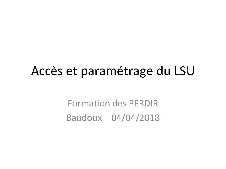 Accès et paramétrage du LSU Formation des PERDIR Baudoux – 04/04/2018 