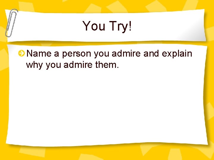 You Try! Name a person you admire and explain why you admire them. 