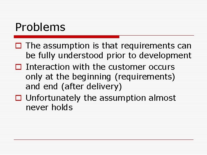 Problems o The assumption is that requirements can be fully understood prior to development