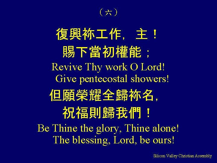 （六） 復興袮 作，主！ 賜下當初權能； Revive Thy work O Lord! Give pentecostal showers! 但願榮耀全歸袮名， 祝福則歸我們！