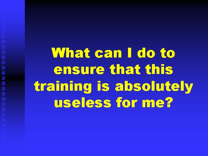 What can I do to ensure that this training is absolutely useless for me?