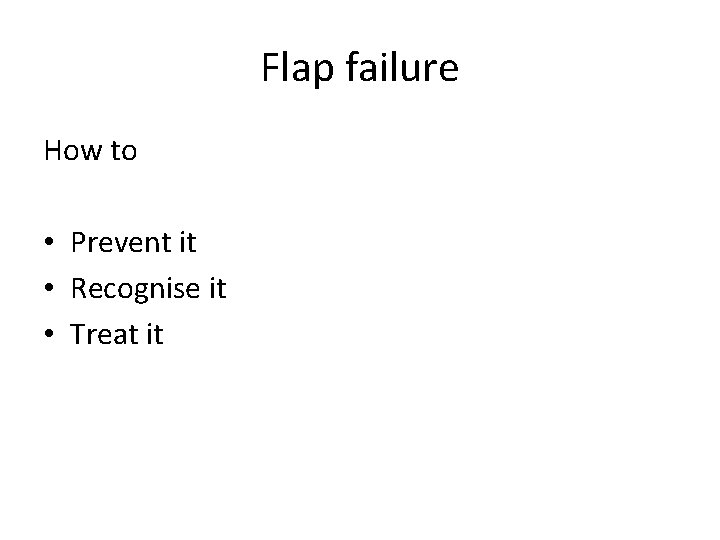 Flap failure How to • Prevent it • Recognise it • Treat it 