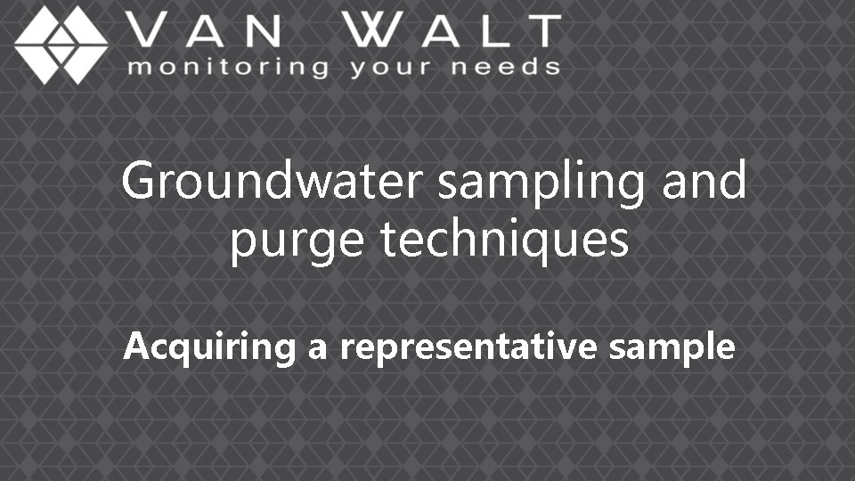 Groundwater sampling and purge techniques Acquiring a representative sample Groundwater sampling and purge techniques Acquiring a representative sample