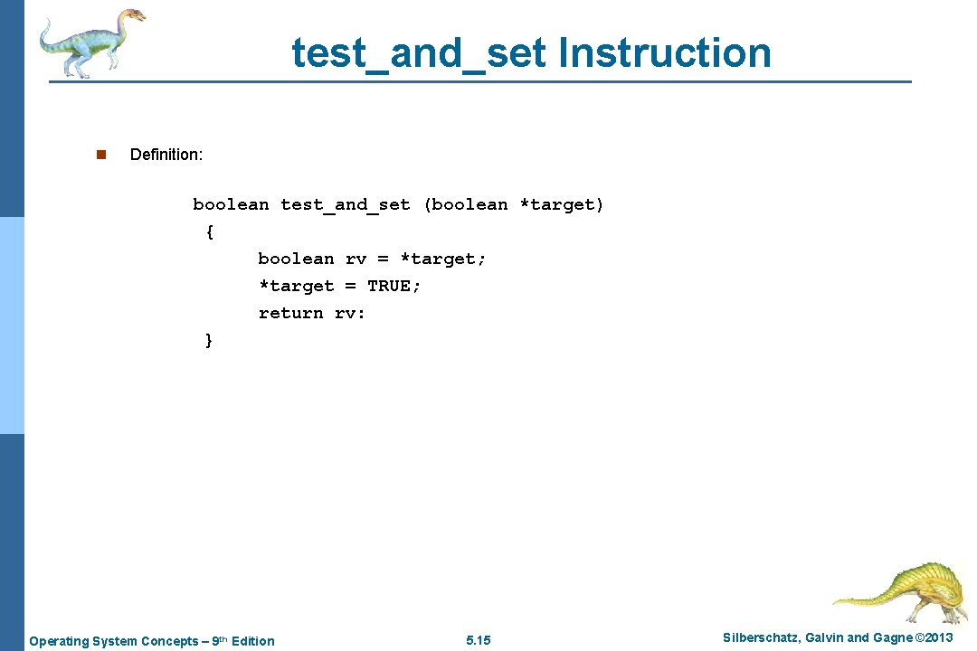 test_and_set Instruction n Definition: boolean test_and_set (boolean *target) { boolean rv = *target; *target