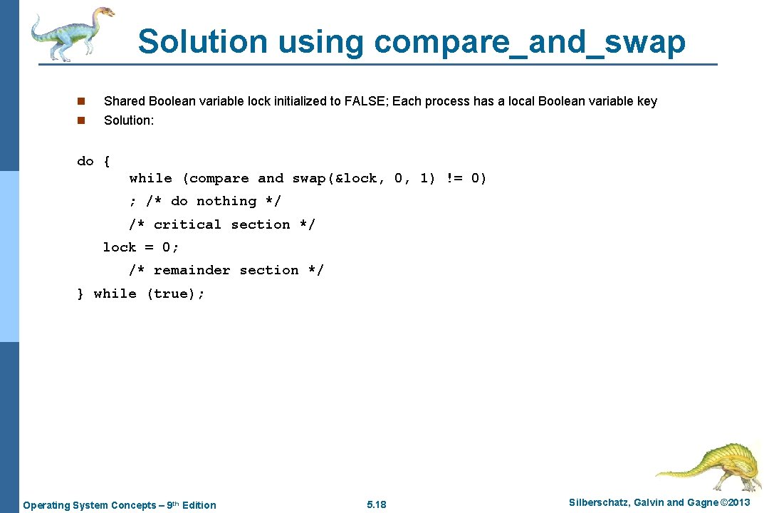 Solution using compare_and_swap n Shared Boolean variable lock initialized to FALSE; Each process has