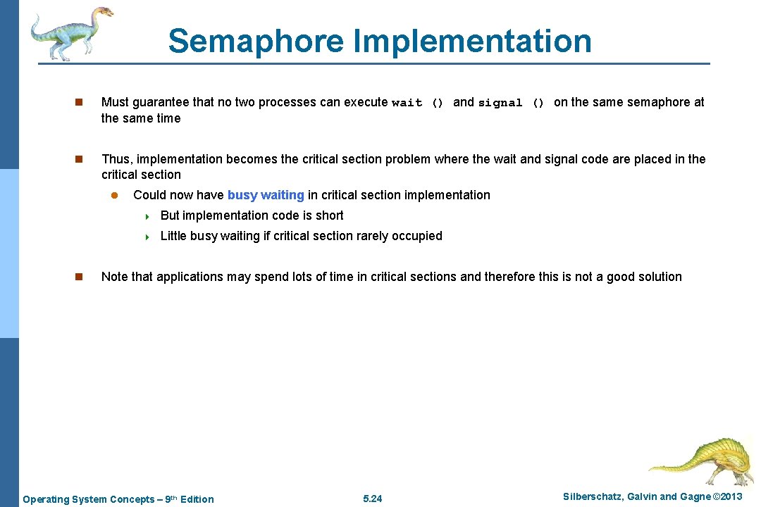 Semaphore Implementation n Must guarantee that no two processes can execute wait () and