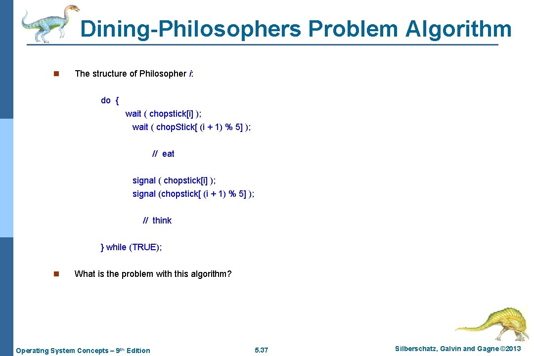 Dining-Philosophers Problem Algorithm n The structure of Philosopher i: do { wait ( chopstick[i]