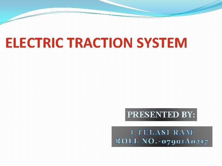 ELECTRIC TRACTION SYSTEM PRESENTED BY: I. TULASI RAM ROLL NO. -07901 A 0217 