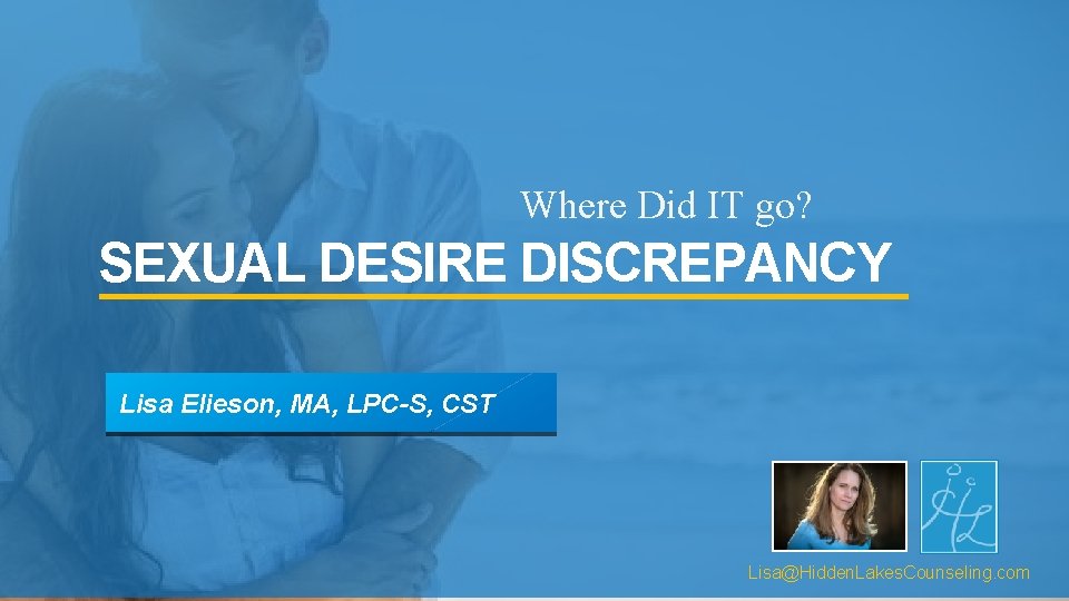 Where Did IT go? SEXUAL DESIRE DISCREPANCY Lisa Elieson, MA, LPC-S, CST Lisa@Hidden. Lakes.