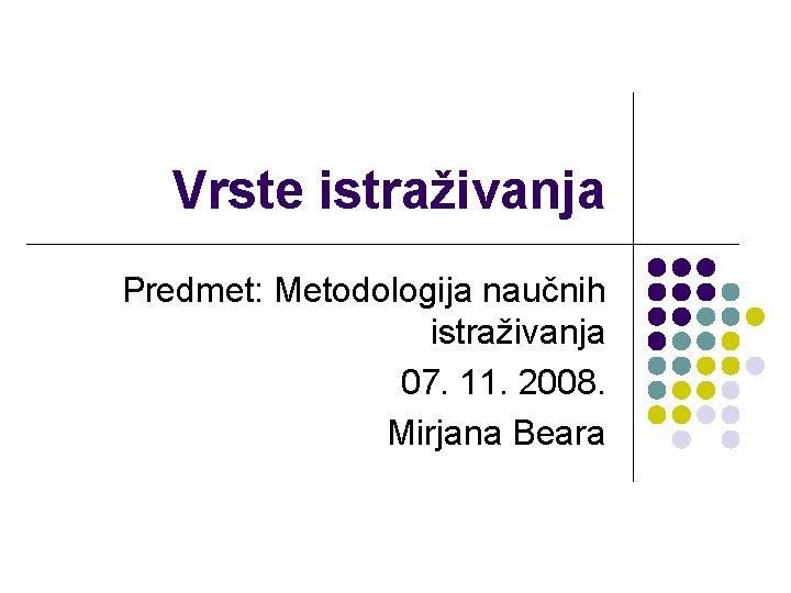 Vrste istraživanja Predmet: Metodologija naučnih istraživanja 07. 11. 2008. Mirjana Beara 