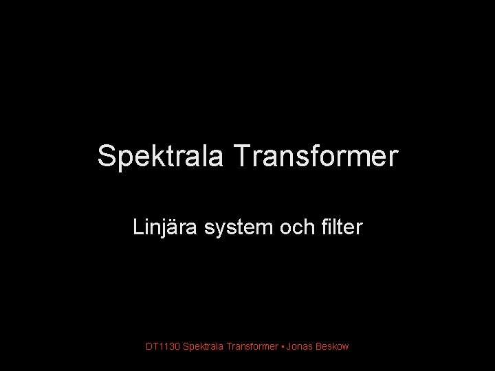 Spektrala Transformer Linjära system och filter DT 1130 Spektrala Transformer • Jonas Beskow 