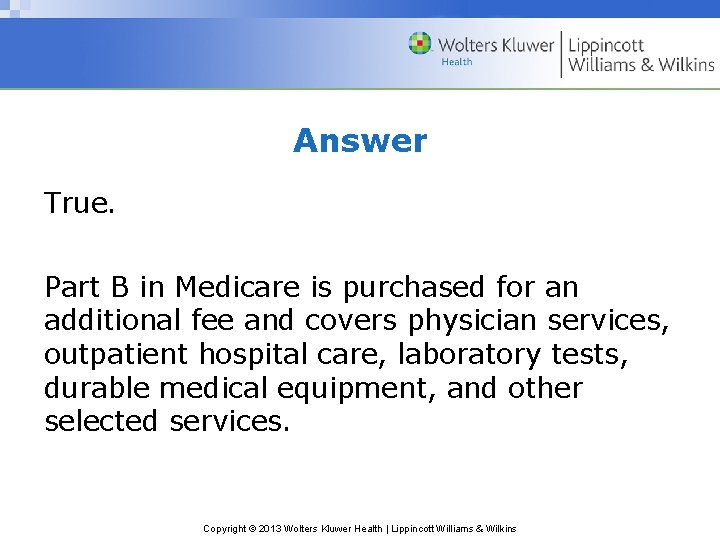 Answer True. Part B in Medicare is purchased for an additional fee and covers