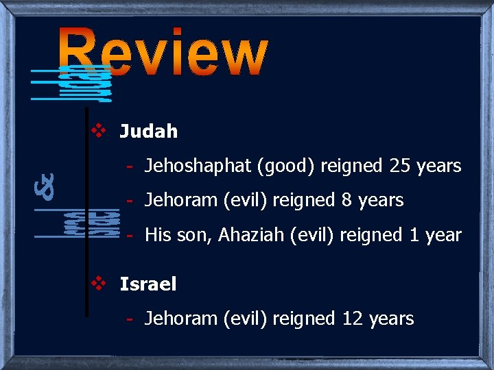 v Judah - Jehoshaphat (good) reigned 25 years - Jehoram (evil) reigned 8 years