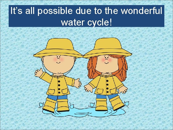 It’s all possible due to the wonderful water cycle! 