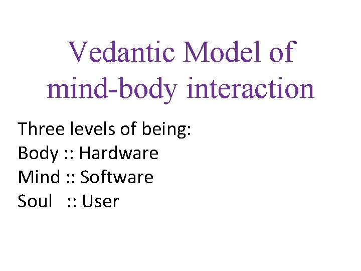 Vedantic Model of mind-body interaction Three levels of being: Body : : Hardware Mind