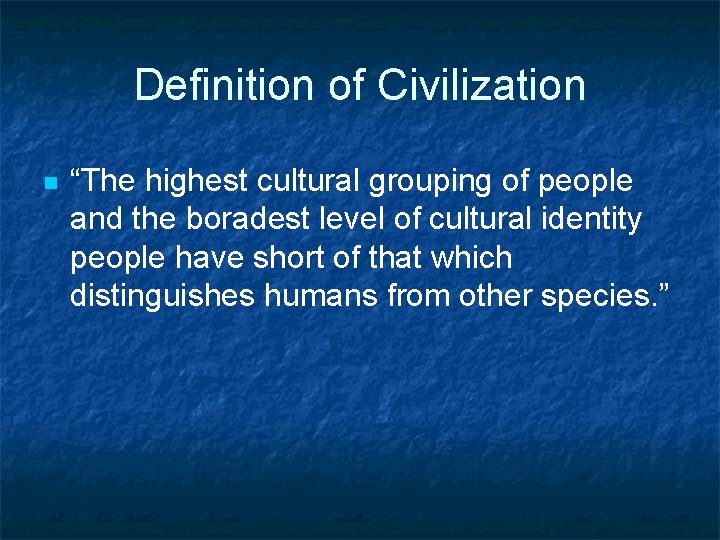 Definition of Civilization n “The highest cultural grouping of people and the boradest level